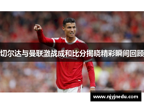 切尔达与曼联激战成和比分揭晓精彩瞬间回顾