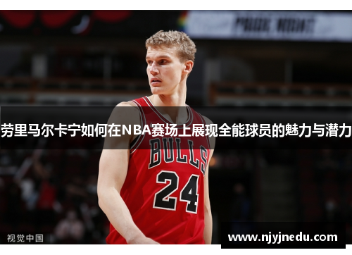 劳里马尔卡宁如何在NBA赛场上展现全能球员的魅力与潜力