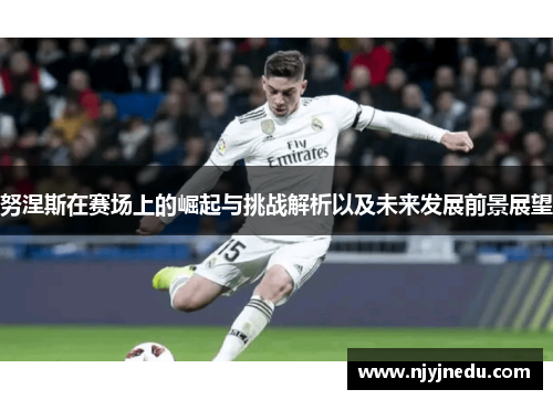 努涅斯在赛场上的崛起与挑战解析以及未来发展前景展望