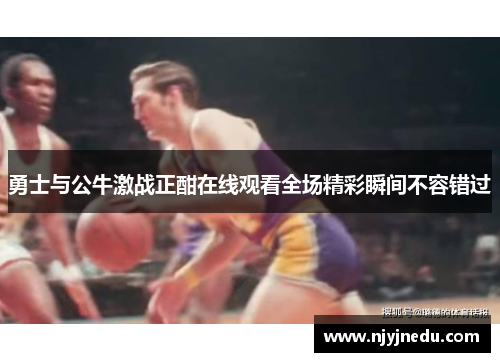 勇士与公牛激战正酣在线观看全场精彩瞬间不容错过
