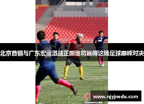 北京首钢与广东宏运激战正酣谁将赢得这场足球巅峰对决