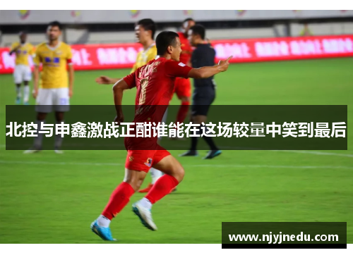 北控与申鑫激战正酣谁能在这场较量中笑到最后