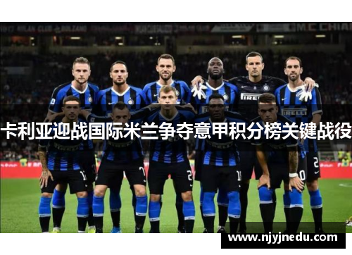 卡利亚迎战国际米兰争夺意甲积分榜关键战役