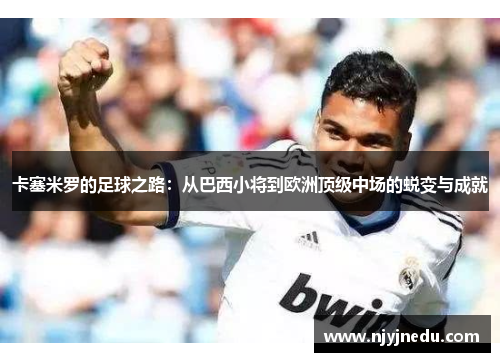 卡塞米罗的足球之路：从巴西小将到欧洲顶级中场的蜕变与成就