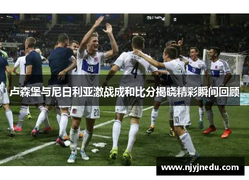 卢森堡与尼日利亚激战成和比分揭晓精彩瞬间回顾