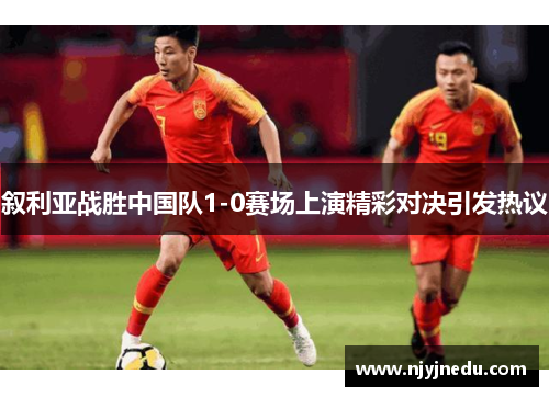 叙利亚战胜中国队1-0赛场上演精彩对决引发热议