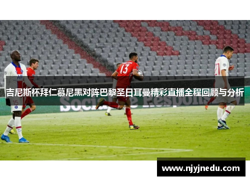 吉尼斯杯拜仁慕尼黑对阵巴黎圣日耳曼精彩直播全程回顾与分析