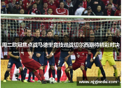 周二欧冠焦点战马德里竞技迎战切尔西期待精彩对决