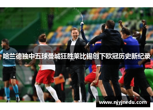 哈兰德独中五球曼城狂胜莱比锡创下欧冠历史新纪录