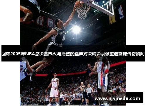 回顾2005年NBA总决赛热火与活塞的经典对决精彩录像重温篮球传奇瞬间