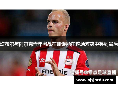 坎布尔与阿尔克青年激战在即谁能在这场对决中笑到最后