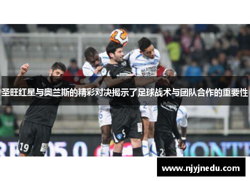 圣旺红星与奥兰斯的精彩对决揭示了足球战术与团队合作的重要性
