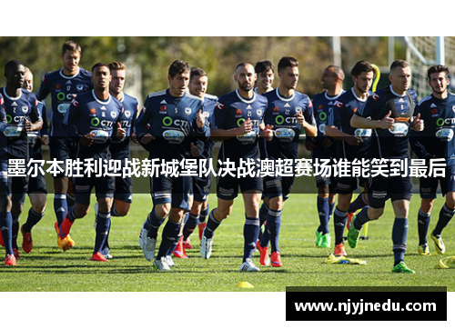 墨尔本胜利迎战新城堡队决战澳超赛场谁能笑到最后