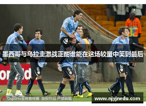 墨西哥与乌拉圭激战正酣谁能在这场较量中笑到最后