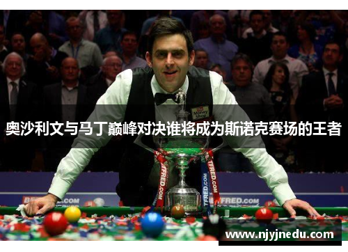 奥沙利文与马丁巅峰对决谁将成为斯诺克赛场的王者