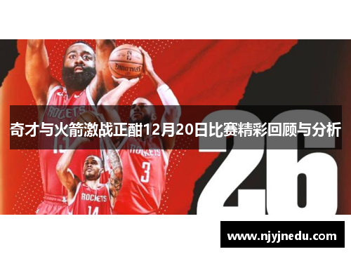 奇才与火箭激战正酣12月20日比赛精彩回顾与分析