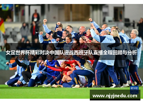 女足世界杯精彩对决中国队迎战西班牙队直播全程回顾与分析