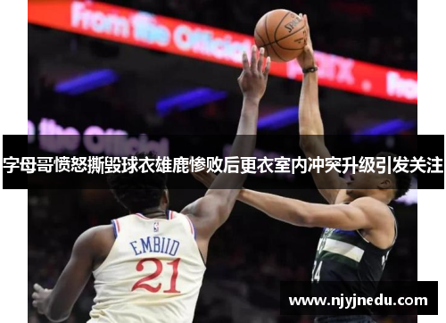 字母哥愤怒撕毁球衣雄鹿惨败后更衣室内冲突升级引发关注