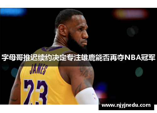 字母哥推迟续约决定专注雄鹿能否再夺NBA冠军