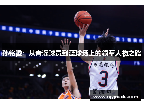 孙铭徽：从青涩球员到篮球场上的领军人物之路