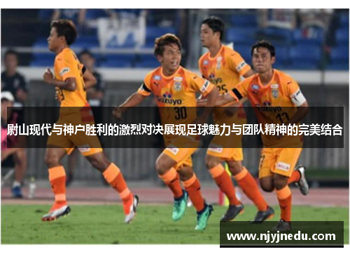 尉山现代与神户胜利的激烈对决展现足球魅力与团队精神的完美结合