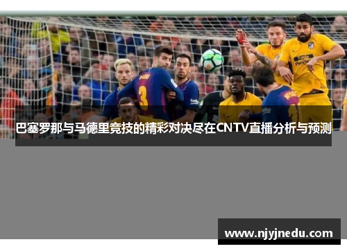 巴塞罗那与马德里竞技的精彩对决尽在CNTV直播分析与预测