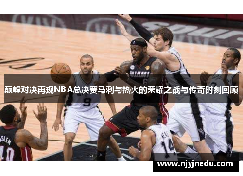 巅峰对决再现NBA总决赛马刺与热火的荣耀之战与传奇时刻回顾