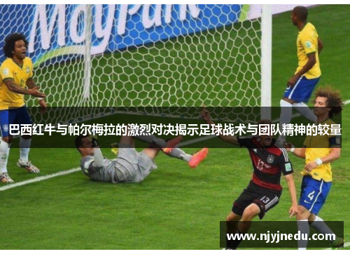 巴西红牛与帕尔梅拉的激烈对决揭示足球战术与团队精神的较量