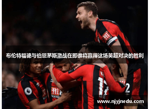 布伦特福德与伯恩茅斯激战在即谁将赢得这场英超对决的胜利