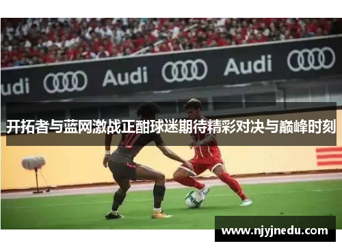开拓者与蓝网激战正酣球迷期待精彩对决与巅峰时刻