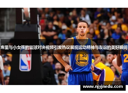 库里与小女孩的篮球对决视频引发热议展现运动精神与友谊的美好瞬间