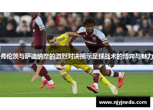 弗伦茨与萨迪纳摩的激烈对决揭示足球战术的博弈与魅力